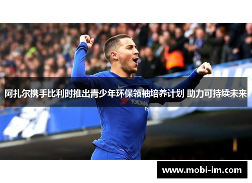 阿扎尔携手比利时推出青少年环保领袖培养计划 助力可持续未来