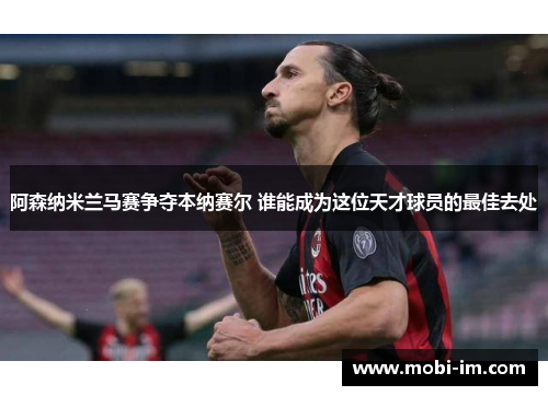 阿森纳米兰马赛争夺本纳赛尔 谁能成为这位天才球员的最佳去处