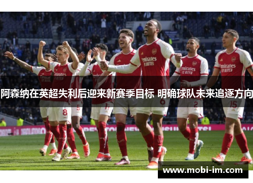 阿森纳在英超失利后迎来新赛季目标 明确球队未来追逐方向