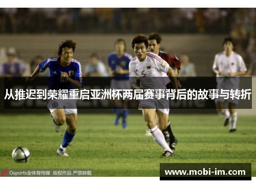 从推迟到荣耀重启亚洲杯两届赛事背后的故事与转折