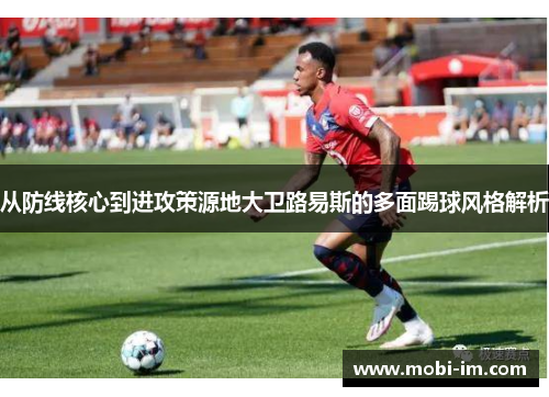 从防线核心到进攻策源地大卫路易斯的多面踢球风格解析