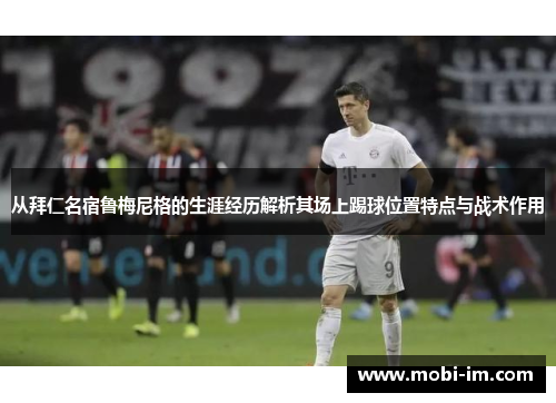 从拜仁名宿鲁梅尼格的生涯经历解析其场上踢球位置特点与战术作用