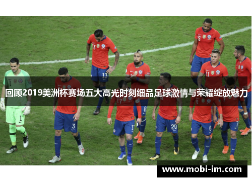 回顾2019美洲杯赛场五大高光时刻细品足球激情与荣耀绽放魅力