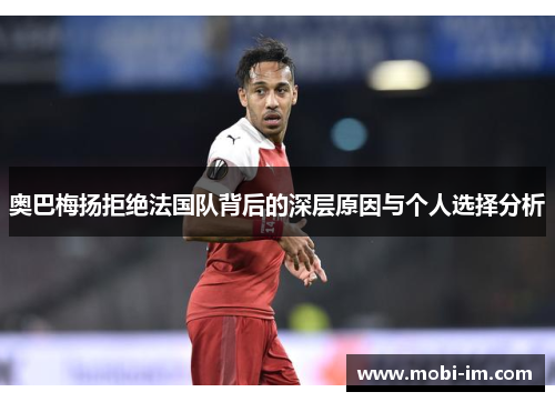 奥巴梅扬拒绝法国队背后的深层原因与个人选择分析