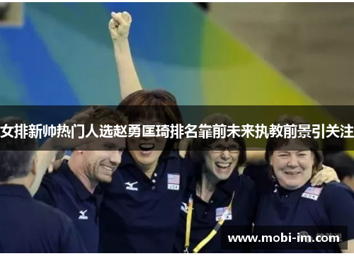 女排新帅热门人选赵勇匡琦排名靠前未来执教前景引关注