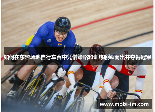 如何在东盟场地自行车赛中凭借策略和训练脱颖而出并夺得冠军