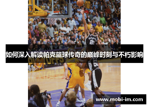 如何深入解读帕克篮球传奇的巅峰时刻与不朽影响