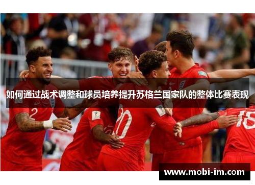 如何通过战术调整和球员培养提升苏格兰国家队的整体比赛表现 如何通过战术调整和球员培养提升苏格兰国家队的整体比赛表现