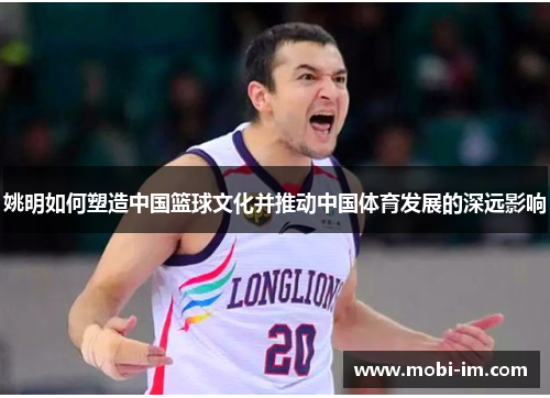 姚明如何塑造中国篮球文化并推动中国体育发展的深远影响