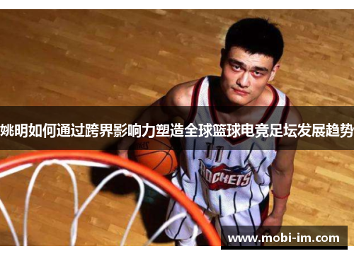 姚明如何通过跨界影响力塑造全球篮球电竞足坛发展趋势 姚明如何通过跨界影响力塑造全球篮球电竞足坛发展趋势