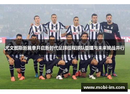 尤文图斯新篇章开启新时代足球征程球队重建与未来挑战并行 尤文图斯新篇章开启新时代足球征程球队重建与未来挑战并行