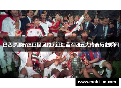 巴塞罗那辉煌征程回顾见证红蓝军团五大传奇历史瞬间