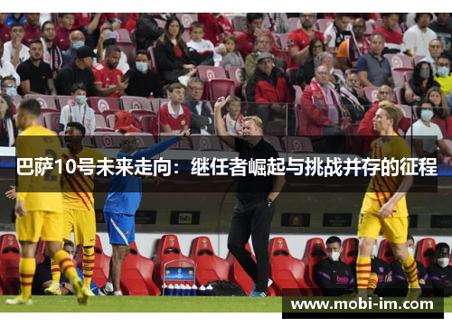 巴萨10号未来走向:继任者崛起与挑战并存的征程 巴萨10号未来走向:继任者崛起与挑战并存的征程