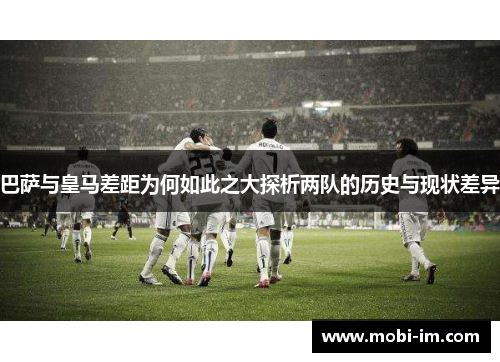 巴萨与皇马差距为何如此之大探析两队的历史与现状差异