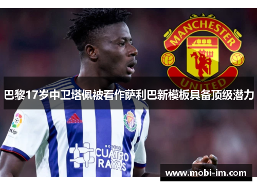 巴黎17岁中卫塔佩被看作萨利巴新模板具备顶级潜力 巴黎17岁中卫塔佩被看作萨利巴新模板具备顶级潜力