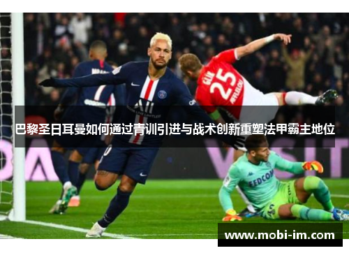 巴黎圣日耳曼如何通过青训引进与战术创新重塑法甲霸主地位