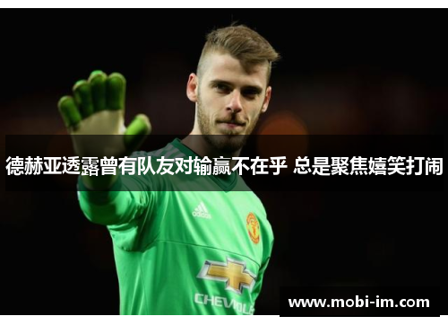 德赫亚透露曾有队友对输赢不在乎 总是聚焦嬉笑打闹