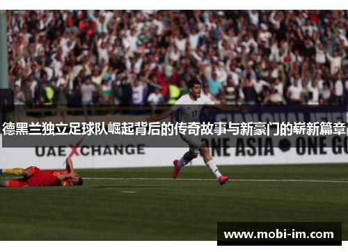 德黑兰独立足球队崛起背后的传奇故事与新豪门的崭新篇章 德黑兰独立足球队崛起背后的传奇故事与新豪门的崭新篇章