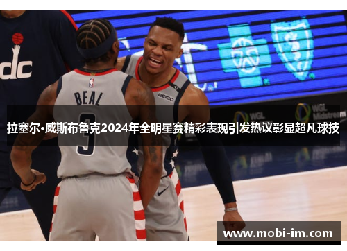 拉塞尔·威斯布鲁克2024年全明星赛精彩表现引发热议彰显超凡球技