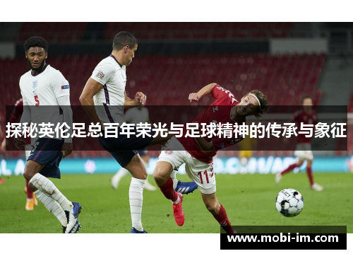 探秘英伦足总百年荣光与足球精神的传承与象征 探秘英伦足总百年荣光与足球精神的传承与象征